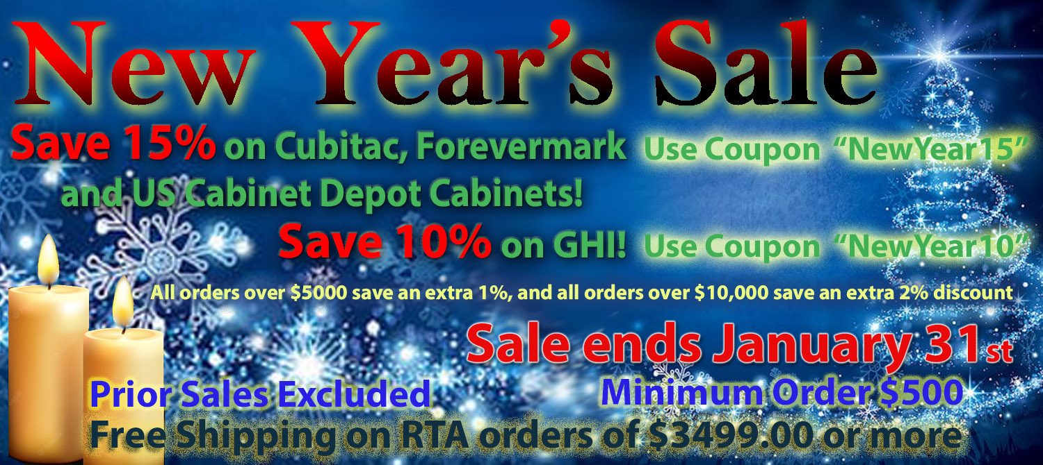 Save 15% Cubitac, Forevermark, and US Cabinet Depot & Save 5% on GHI Save 15% on Cubitac, Forevermark, and US Cabinet Depot Cabinets! on orders 500 and over! Save 10% on GHI! on orders 500 and over! FREE Shipping on RTA Orders of $3499.00 or more! Use codes NewYear15 and NewYear10 - Minimum Order $500 All Orders over $5000 save an extra 1%, and all orders over $10,000 receive an extra 2% discount!